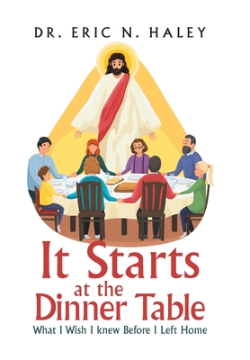 It Starts at the Dinner Table: What I Wish I Knew Before I Left Home - Eric N. Haley