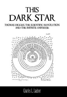 This Dark Star: Thomas Digges, the Scientific Revolution, and the Infinite Universe - Charles L. Ladner