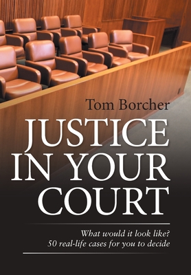 Justice in Your Court: What Would It Look Like? 50 Real-Life Cases for You to Decide - Tom Borcher