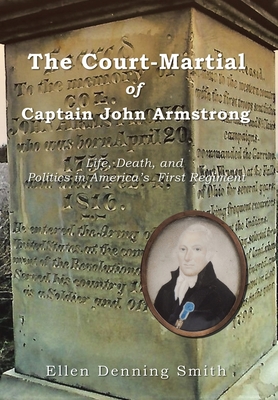 The Court-Martial of Captain John Armstrong: Life, Death, and Politics in America's First Regiment - Ellen Denning Smith