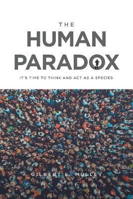 The Human Paradox: It's Time to Think and Act as a Species - Gilbert E. Mulley