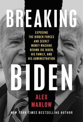 Breaking Biden: Exposing the Hidden Forces and Secret Money Machine Behind Joe Biden, His Family, and His Administration - Alex Marlow