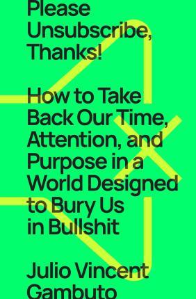 Please Unsubscribe, Thanks!: How to Take Back Our Time, Attention, and Purpose in a World Designed to Bury Us in Bullshit - Julio Vincent Gambuto