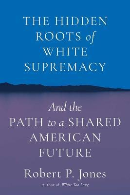 The Hidden Roots of White Supremacy: And the Path to a Shared American Future - Robert P. Jones