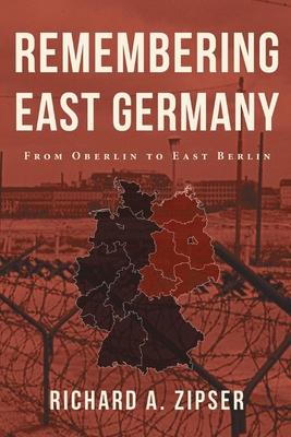 Remembering East Germany: From Oberlin to East Berlin - Richard A. Zipser