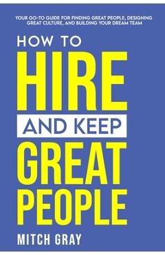 Poza produsului How to Hire and Keep Great People: Your go-to guide for finding great people, designing great culture, and building your dream team - Mitch Gray