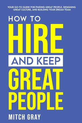 How to Hire and Keep Great People: Your go-to guide for finding great people, designing great culture, and building your dream team - Mitch Gray