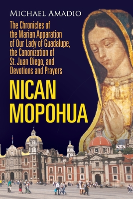 Nican Mopohua: The Chronicles of the Marian Apparition of Our Lady of Guadalupe, the Canonization of St. Juan Diego, and Devotions an - Michael Amadio