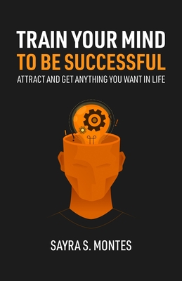 Train Your Mind To Be Successful: Attract and get anything you want in life - Sayra Montes