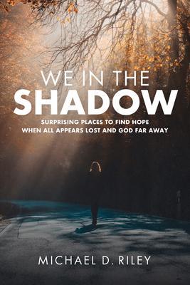 We in the Shadow: Surprising Places to Find Hope When All Appears Lost and God Far Away - Michael D. Riley