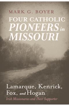 Coperta cărții 'Four Catholic Pioneers in Missouri: Lamarque, Kenrick, Fox, and Hogan: Irish Missionaries and Their Supporter - Mark G.'