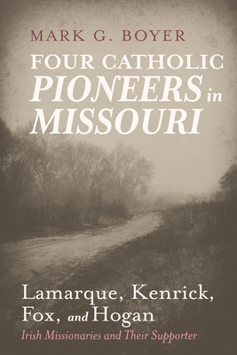 Four Catholic Pioneers in Missouri: Lamarque, Kenrick, Fox, and Hogan: Irish Missionaries and Their Supporter - Mark G. Boyer