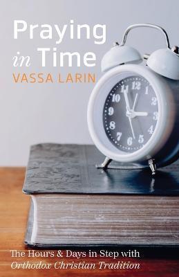 Praying in Time: The Hours & Days in Step with Orthodox Christian Tradition - Vassa Larin