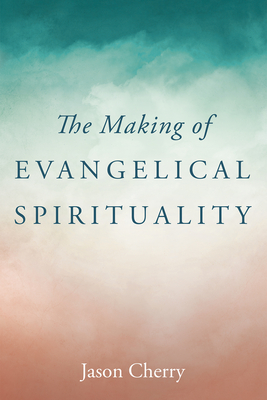 The Making of Evangelical Spirituality - Jason Cherry