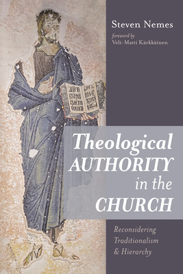Theological Authority in the Church: Reconsidering Traditionalism and Hierarchy - Steven Nemes