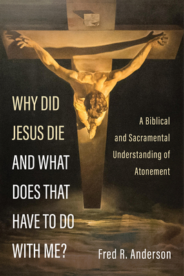 Why Did Jesus Die and What Does That Have to Do with Me?: A Biblical and Sacramental Understanding of Atonement - Fred R. Anderson