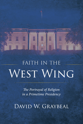 Faith in the West Wing: The Portrayal of Religion in a Primetime Presidency - David W. Graybeal