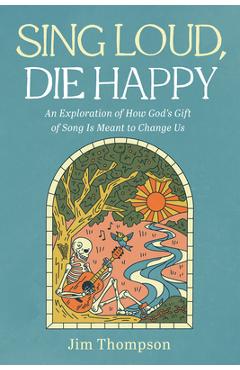 Coperta cărții 'Sing Loud, Die Happy: An Exploration of How God's Gift of Song Is Meant to Change Us - Jim Thompson'
