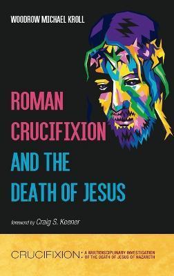 Roman Crucifixion and the Death of Jesus - Woodrow Michael Kroll