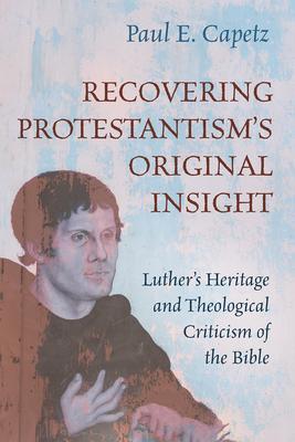Recovering Protestantism's Original Insight: Luther's Heritage and Theological Criticism of the Bible - Paul E. Capetz