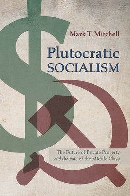 Plutocratic Socialism: The Future of Private Property and the Fate of the Middle Class - Mark T. Mitchell