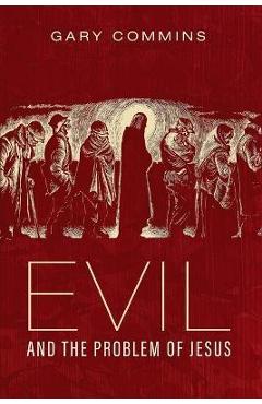 Coperta cărții 'Evil and the Problem of Jesus - Gary Commins'