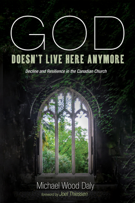 God Doesn't Live Here Anymore: Decline and Resilience in the Canadian Church - Michael Wood Daly