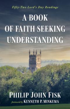 Coperta cărții 'A Book of Faith Seeking Understanding - Philip John Fisk'