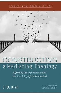 Coperta cărții 'Constructing a Mediating Theology: Affirming the Impassibility and the Passibility of the Triune God - J. D. Kim'