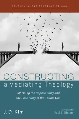 Coperta cărții 'Constructing a Mediating Theology: Affirming the Impassibility and the Passibility of the Triune God - J. D. Kim'