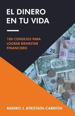 El Dinero En Tu Vida: 100 Consejos Para Lograr Bienestar Financiero - Ramiro J. Atristaín-carrión