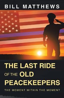 The Last Ride of the Old Peacekeepers: The Moment Within the Moment - Bill Matthews