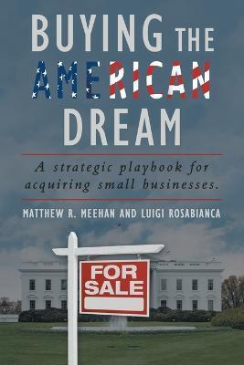 Buying the American Dream: A Strategic Playbook for Acquiring Small Businesses. - Matthew R. Meehan