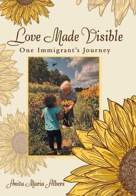 Love Made Visible: One Immigrant's Journey - Anita Maria Albers