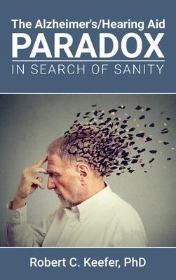 The Alzheimer's/Hearing Aid Paradox: In Search of Sanity - Robert C. Keefer