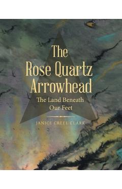 Coperta cărții 'The Rose Quartz Arrowhead: The Land Beneath Our Feet - Janice Creel Clark'