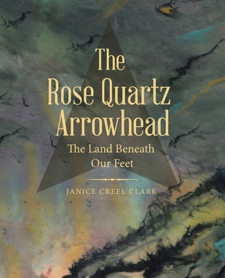 Coperta cărții 'The Rose Quartz Arrowhead: The Land Beneath Our Feet - Janice Creel Clark'