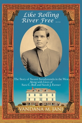 Like Rolling River Free ...: The Story of Swami Saradananda in the West Along with Lives of Sara C. Bull & Sarah J. Farmer - Vandana M. Jani