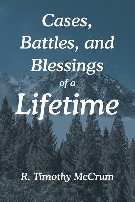 Cases, Battles, and Blessings of a Lifetime - R. Timothy Mccrum