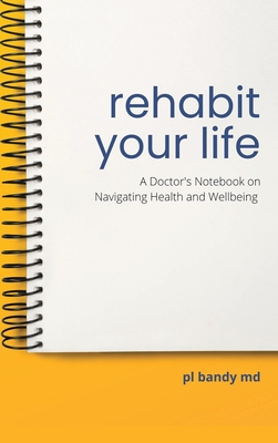 Rehabit Your Life: A Doctor's Notebook on Navigating Health & Well-Being - Pl Bandy