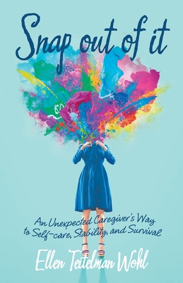 Snap out of It: An Unexpected Caregiver's Way to Self-Care, Stability, and Survival - Ellen Teitelman Wohl