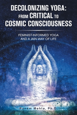 Decolonizing Yoga: from Critical to Cosmic Consciousness: Feminist-Informed Yoga and a Jain Way of Life - Punam Mehta