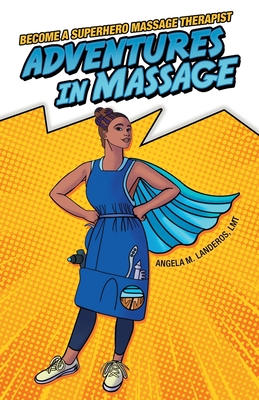 Adventures in Massage: Become a Superhero Massage Therapist - Angela M. Landeros Lmt