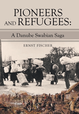 Pioneers and Refugees: A Danube Swabian Saga - Ernst Fischer