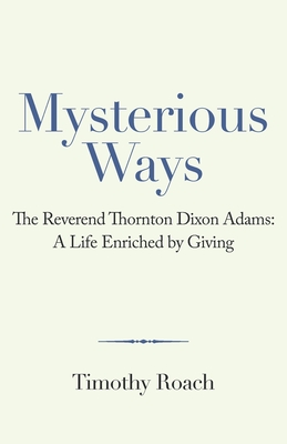 Mysterious Ways: The Reverend Thornton Dixon Adams: a Life Enriched by Giving - Timothy Roach