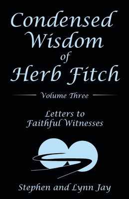 Condensed Wisdom of Herb Fitch Volume Three: Letters to Faithful Witnesses - Stephen And Lynn Jay