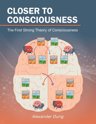 Closer to Consciousness: The First Strong Theory of Consciousness - Alexander Durig