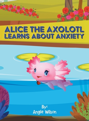 Alice the Axolotl Learns About Anxiety - Angie Wilson