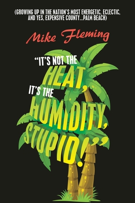It's Not the Heat, It's the Humidity, Stupid!: (Growing up in the Nation's Most Energetic, Eclectic, and Yes, Expensive County...Palm Beach) - Mike Fleming