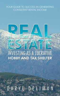 Real Estate Investing as a Lucrative Hobby and Tax Shelter: Your Guide to Success in Generating Consistent Rental Income - Daryl Deliman